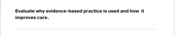 Evaluate why evidence-based practice is used and how it mproves care.