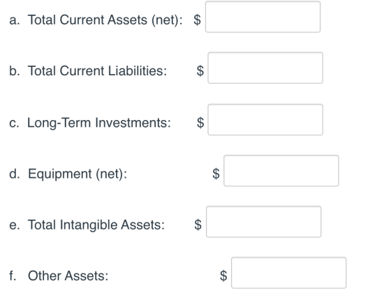 a. Total Current Assets (net): $ b. Total Current Liabilities: $ c. Long-Term Investments: $ d. Equipment (net): e. Total Int