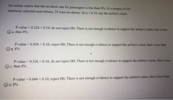 An airline claims that the no-show rate for passengers is less than 8%. In a sample of 433 randomly selected reservations, 25