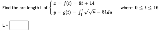 Find the arc length Lof x = f(t) = 9t + 14 y = g(t) = Si Vu – 81du where 0 < t < 16 =