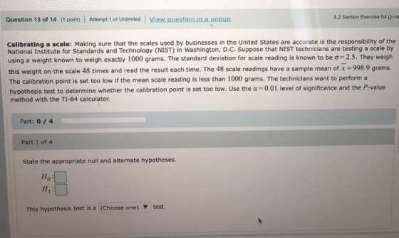Question 13 of 14 (1 point) Attempt 1 of Unlimited View question in a pour 8.2 Section Exercise 54 (p-va Calibrating a scale: