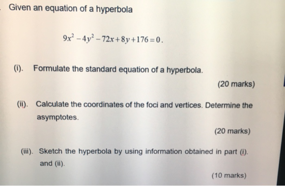 Given an equation of a hyperbola 9x² - 4y? – 72x+8y+176=0. (i). Formulate the standard equation of a hyperbola. (20 marks) (i