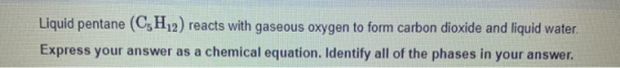 Liquid pentane (CH2) reacts with gaseous oxygen to form carbon dioxide and liquid water. Express your answer as a chemical eq