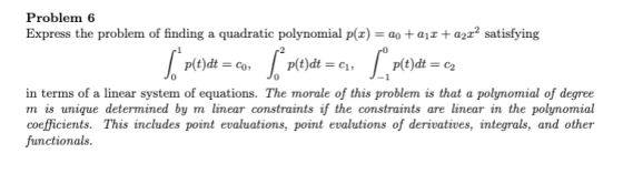 Problem 6 Express the problem of finding a quadratic polynomial p(x) = 20 +211 + a2r2 satisfying ſ p()dt = co, [ p(t)dt =c, ſ