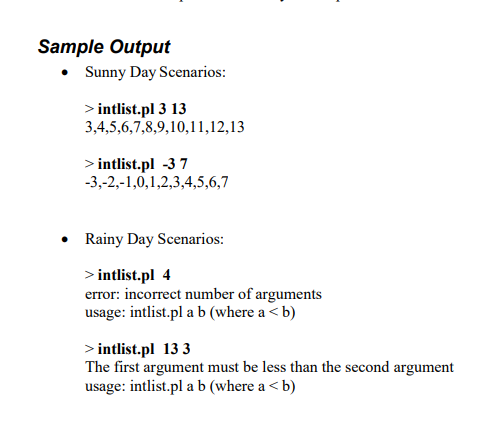 Sample Output • Sunny Day Scenarios >intlist.pl 3 13 3,4,5,6,7,8,9,10,11,12,13 >intlist.pl -37 -3,-2,-1,0,1,2,3,4,5,6,7 Rainy