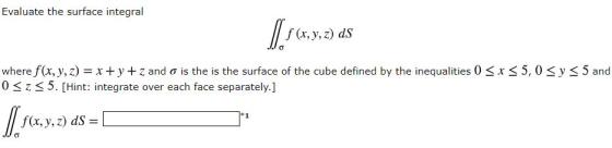 Evaluate the surface integral lis(r,y,z) (x, y, z) ds where f(x, y, z) = x + y + z and o is the is the surface of the cube de