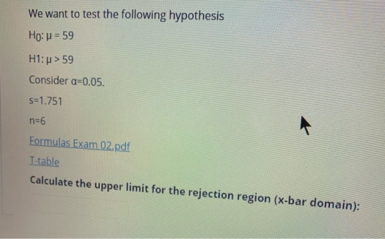 We want to test the following hypothesis Ho: = 59 H1: > 59 Consider a=0.05. s=1.751 n=6 Formulas Exam 02.pdf T-table Calculat