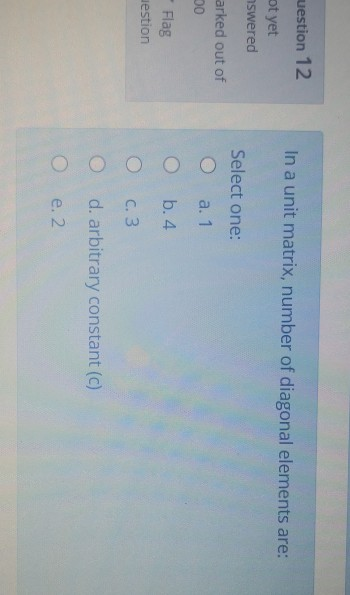 uestion 12 In a unit matrix, number of diagonal elements are: ot yet nswered Select one: arked out of DO a. 1 - Flag b.4. est