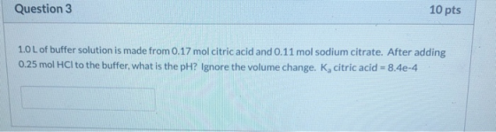 Question 3 10 pts 1.0 L of buffer solution is made from 0.17 mol citric acid and 0.11 mol sodium citrate. After adding 0.25 m