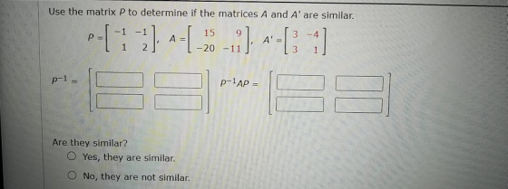 Use the matrix P to determine if the matrices A and A are similar. P = 15 9 -20 -11 1 p-1 p-1AP = Are they similar? Yes, the