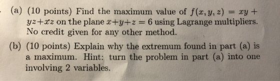 - (a) (10 points) Find the maximum value of f(x, y, z) = xy + yz+xz on the plane x+y+z= 6 using Lagrange multipliers. No cred