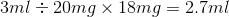 3 ml \div 20 mg \times 18 mg = 2.7 ml