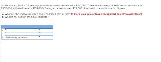 On February 1, 2018, a 39-year-old widow buys a new residence for $180,000. Three months later, she sells her old residence f