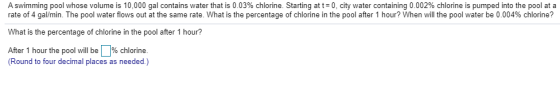 A swimming pool whose volume is 10,000 gal contains water that is 0.03% chlorine. Starting at t=0, city water containing 0.00