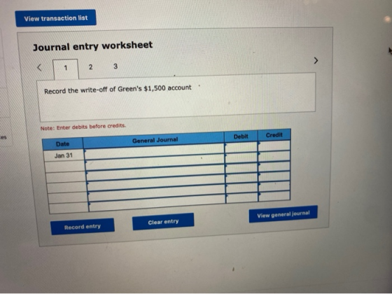 View transaction list Journal entry worksheet 1 2 3 Record the write-off of Greens $1,500 account Note: Enter debits before
