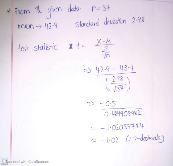 * From mean The given 42.9 data n=37 standard deviation 2.98 test statistic t= X-M. =) 42-9 – 43-4 2.99 = -0.5 0.489908982 =