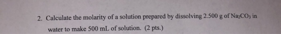 2. Calculate the molarity of a solution prepared by dissolving 2.500 g of Na2CO3 in water to make 500 mL of solution. (2 pts.