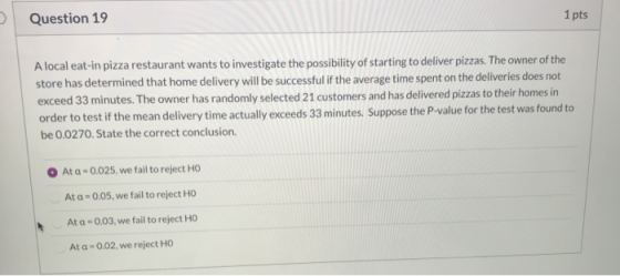 Question 19 1 pts A local eat-in pizza restaurant wants to investigate the possibility of starting to deliver pizzas. The own
