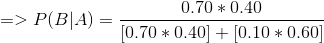 => P(B | A) = \frac { 0.70 *0.40 }{[0.70 *0.40 ] + [0.10*0.60 ] }