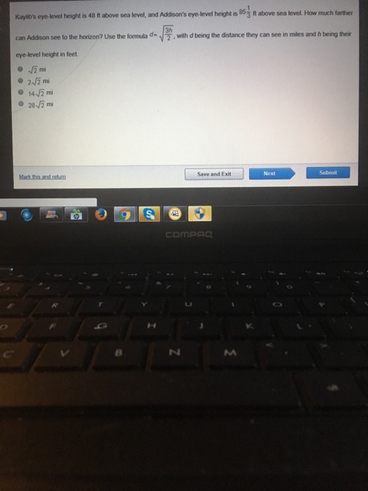 Kayilbs eye-level height is 48 t above sea level, and Addisons eye level height is 853 t above sea level. How much farther can Addison see to the horizon? Use the formula ,with d being the distance they can see in miles and h being their eye-level height in feet 2 mi Save and Exit Next Submit