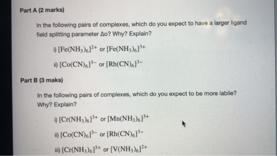 Part A (2 marks) In the following pairs of complexes, which do you expect to have a larger ligand field splitting parameter A