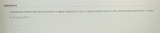 Question 6 Calculate the present value of an annuity for a regular payment of 1,025, an annual interest rate of 6.25%, compou
