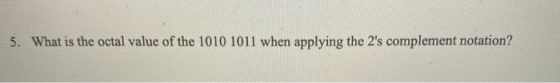 5. What is the octal value of the 1010 1011 when applying the 2s complement notation?