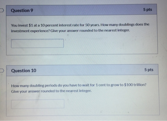 Question 9 5 pts You invest $1 at a 10 percent interest rate for 50 years. How many doublings does the investment experience?