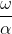 \frac{\omega }{\alpha }