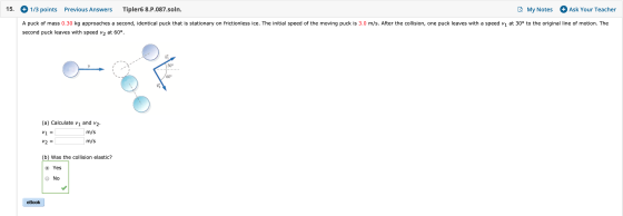 15. + 1/3 points Previous Answers Tipler6 8.P.087.soln. My Notes + Ask Your Teacher A puck of mass 0.30 kg approaches a secon