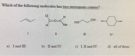 Which of the following molecules has two stereogenic centers? H C C=C MMe OH HO H IV I and III a) b) II and IV c) I II and IV