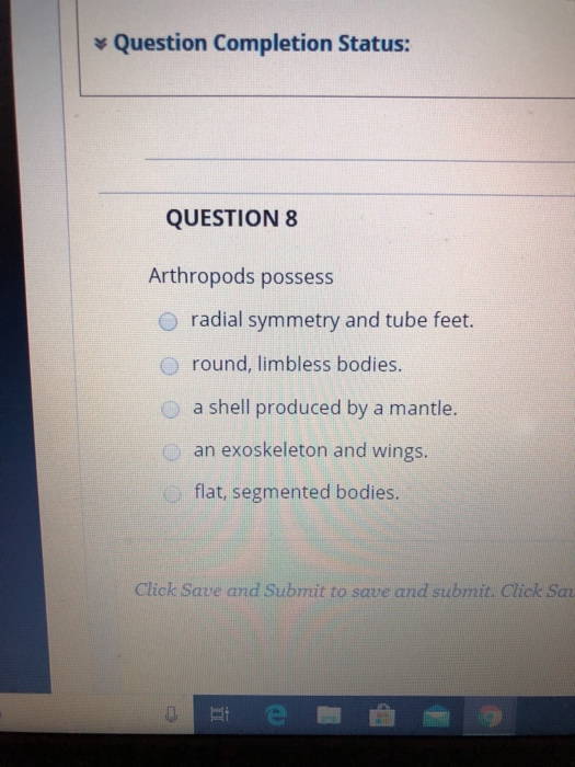 Question Completion Status: QUESTION 8 Arthropods possess o radial symmetry and tube feet. 0 round, limbless bodies. O a shel