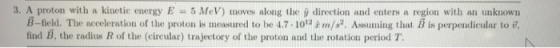 3. A proton with a kinetic energy E 5 MeV) moves along the B-field. The acceleration of the proton is measured to be 4.7.1012