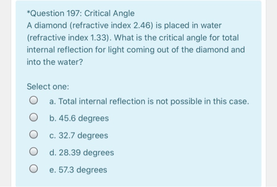 *Question 197: Critical Angle A diamond (refractive index 2.46) is placed in water (refractive index 1.33). What is the criti