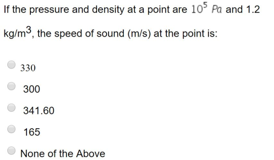 If the pressure and density at a point are 105 Pa and 1.2 kg/m”, the speed of sound (m/s) at the point is: 330 O 300 0341.60