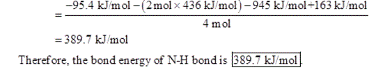-95.4 kJ/mol -(2mol x 436 kJ/mol)-945 kJ/mol+163 kJ/mol 4 mol = 389.7 kJ/mol Therefore, the bond energy of N-H bond is 389.7