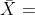 \bar {X} =