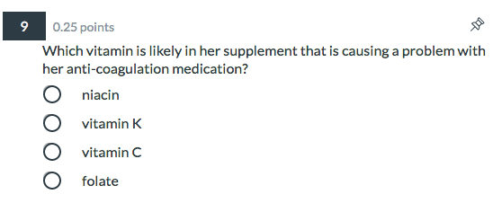 9 0.25 points Which vitamin is likely in her supplement that is causing a problem with her anti-coagulation medication? O nia