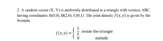 2. A random vector (X,Y) is uniformly distributed in a triangle with vertices ABC, having coordinates A(0,0), B(2.0), C(0,1).
