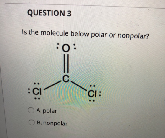 QUESTION 3 Is the molecule below polar or nonpolar? :0: :c! ci: O A. polar OB. nonpolar