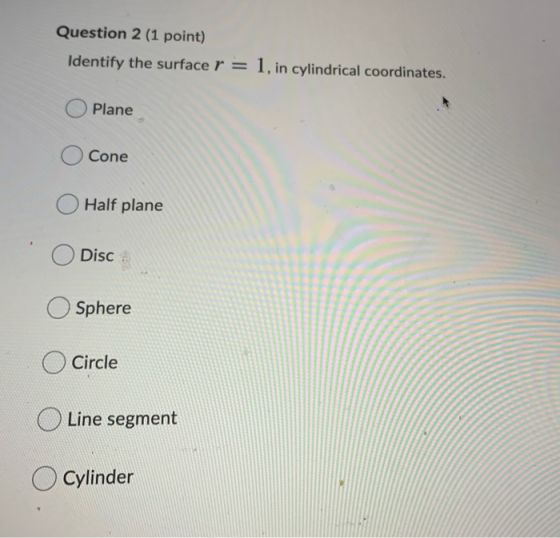 Question 2 (1 point) Identify the surface r = 1, in cylindrical coordinates. Plane Cone Half plane Disc Sphere Circle Line se