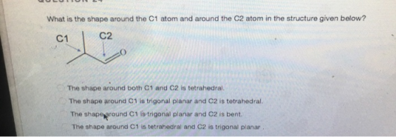 OLIO What is the shape around the C1 atom and around the C2 atom in the structure given below? C1 The shape around both C1 an