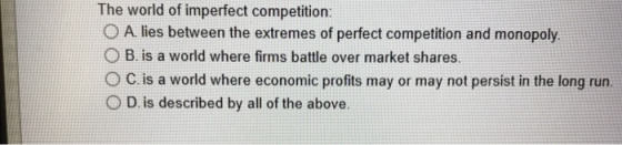 The world of imperfect competition O A. lies between the extremes of perfect competition and monopoly. O B. is a world where