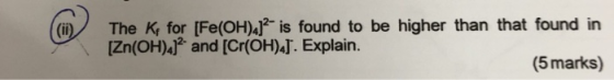 (i)/ The K for Fe(OH)4]2-is found to be higher than that found in (5 marks) Zn(OH)4]2-and [Cr(OHM. Explain .
