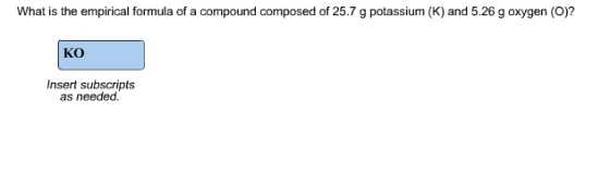 What is the empirical formula of a compound composed of 25.7 g potassium (K) and 5.26 g oxygen (O)? Ko Insert subscripts as needed.