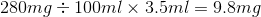 280 mg \div 100 ml \times3.5 ml = 9.8 mg
