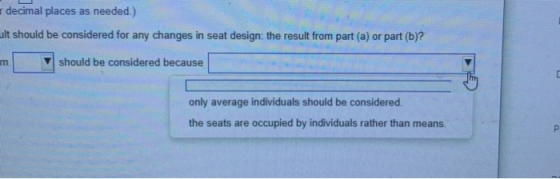 decimal places as needed.) ault should be considered for any changes in seat design: the result from part (a) or part (b)? m