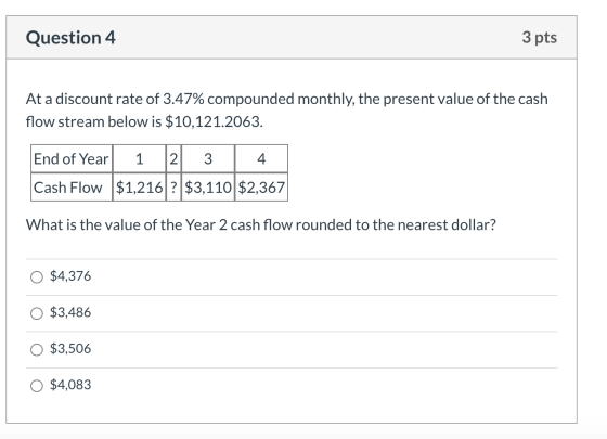 Question 4 3 pts At a discount rate of 3.47% compounded monthly, the present value of the cash flow stream below is $10,121.2