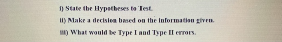 i) State the Hypotheses to Test. ii) Make a decision based on the information given. iii) What would be Type I and Type II er