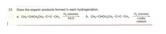 .11 Draw the organic products formed in each hydrogenation. H2 (excess) a. CH2=CHCH2CH2-C=C-CH3- Pd-C b. CH2=CHCH2CH2-CEC-CHE